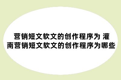 营销短文软文的创作程序为 灌南营销短文软文的创作程序为哪些